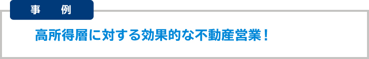 ■高所得層に対する効果的な不動産営業が可能に【不動産取引事業者】