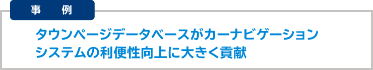 ■カーナビゲーションシステムの利便性向上に貢献【株式会社ゼンリン様】